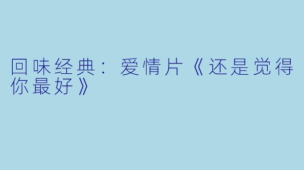 回味经典：爱情片《还是觉得你最好》