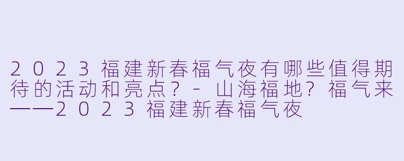 2023福建新春福气夜有哪些值得期待的活动和亮点?
