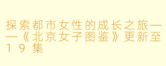 探索都市女性的成长之旅——《北京女子图鉴》更新至19集