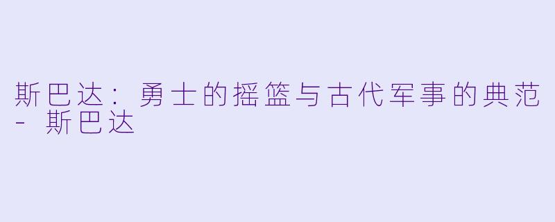 斯巴达：勇士的摇篮与古代军事的典范-斯巴达