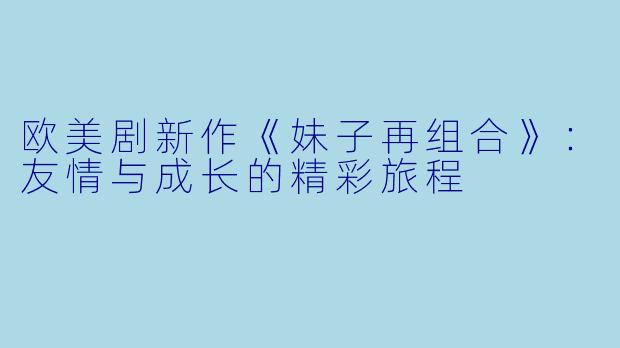 欧美剧新作《妹子再组合》：友情与成长的精彩旅程