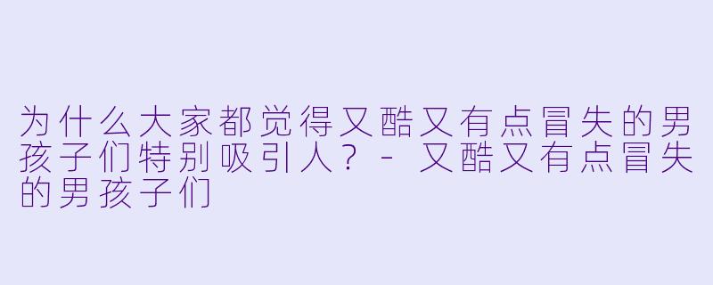 为什么大家都觉得又酷又有点冒失的男孩子们特别吸引人？