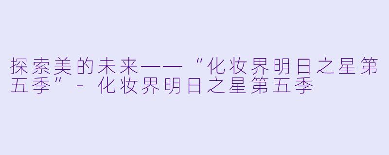 探索美的未来——“化妆界明日之星第五季”-化妆界明日之星第五季