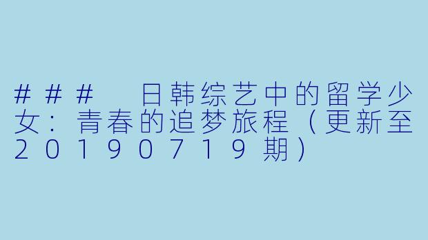 ### 日韩综艺中的留学少女：青春的追梦旅程（更新至20190719期）