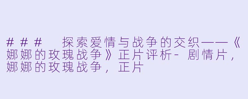 ### 探索爱情与战争的交织——《娜娜的玫瑰战争》正片评析-剧情片，娜娜的玫瑰战争，正片