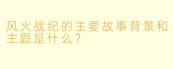 风火战纪的主要故事背景和主题是什么？