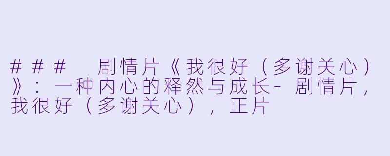 ### 剧情片《我很好（多谢关心）》：一种内心的释然与成长-剧情片，我很好（多谢关心），正片