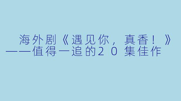  海外剧《遇见你，真香！》——值得一追的20集佳作