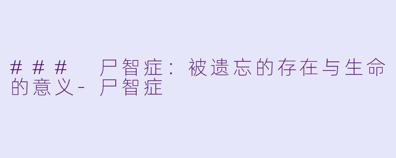 ### 尸智症：被遗忘的存在与生命的意义-尸智症