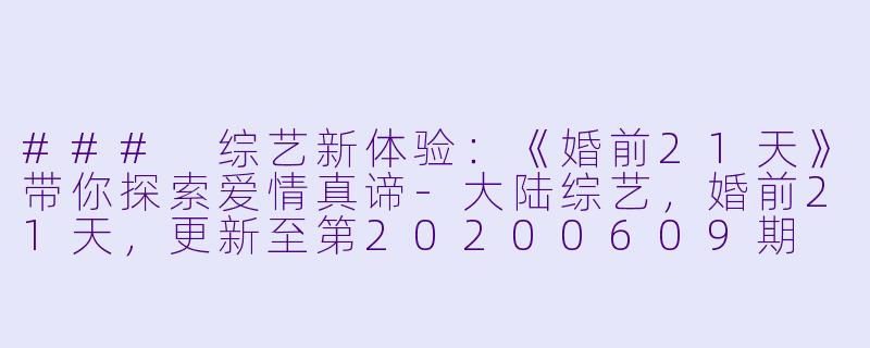 ### 综艺新体验：《婚前21天》带你探索爱情真谛-大陆综艺，婚前21天，更新至第20200609期