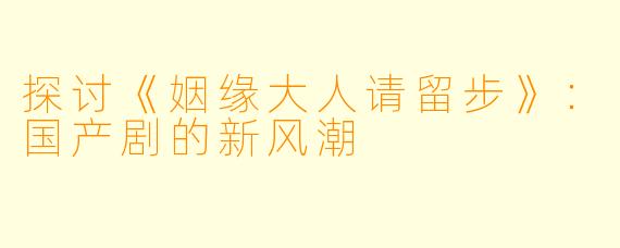 探讨《姻缘大人请留步》：国产剧的新风潮
