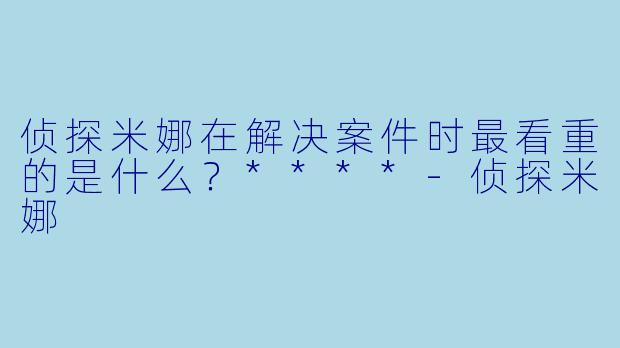 侦探米娜在解决案件时最看重的是什么？****