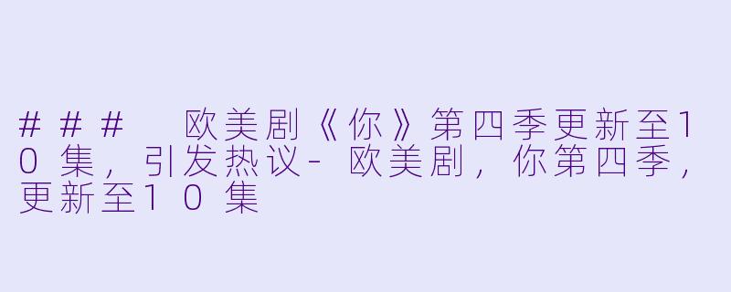 ### 欧美剧《你》第四季更新至10集，引发热议-欧美剧，你第四季，更新至10集