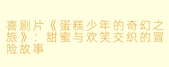喜剧片《蛋糕少年的奇幻之旅》：甜蜜与欢笑交织的冒险故事