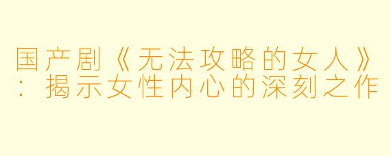 国产剧《无法攻略的女人》：揭示女性内心的深刻之作
