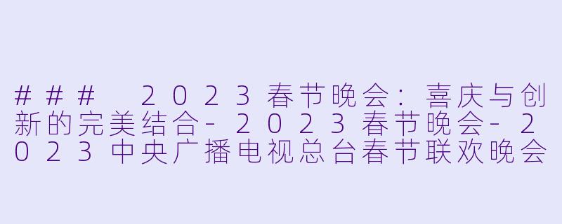 ### 2023春节晚会：喜庆与创新的完美结合-2023春节晚会-2023中央广播电视总台春节联欢晚会