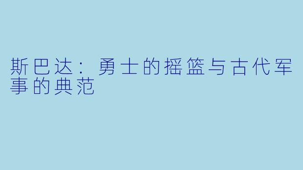 斯巴达：勇士的摇篮与古代军事的典范