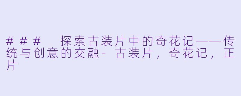 ### 探索古装片中的奇花记——传统与创意的交融-古装片，奇花记，正片