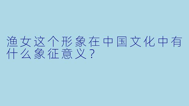 渔女这个形象在中国文化中有什么象征意义？