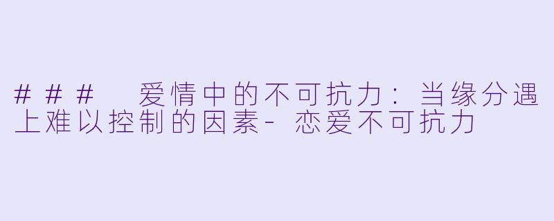 ### 爱情中的不可抗力：当缘分遇上难以控制的因素-恋爱不可抗力