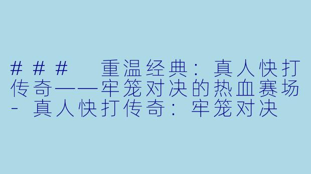 ### 重温经典：真人快打传奇——牢笼对决的热血赛场-真人快打传奇：牢笼对决