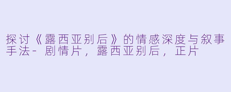 探讨《露西亚别后》的情感深度与叙事手法-剧情片，露西亚别后，正片