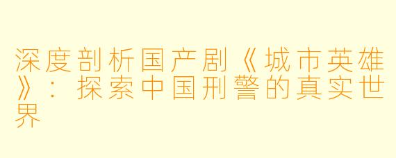 深度剖析国产剧《城市英雄》：探索中国刑警的真实世界