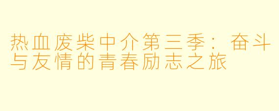 热血废柴中介第三季：奋斗与友情的青春励志之旅