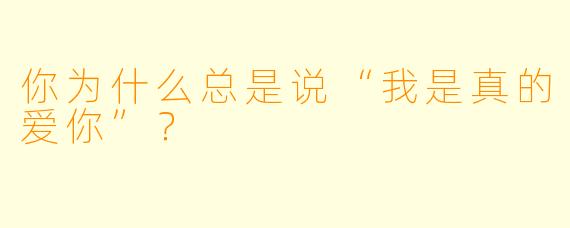 你为什么总是说“我是真的爱你”？