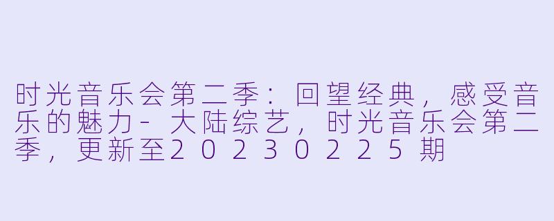 时光音乐会第二季：回望经典，感受音乐的魅力-大陆综艺，时光音乐会第二季，更新至20230225期