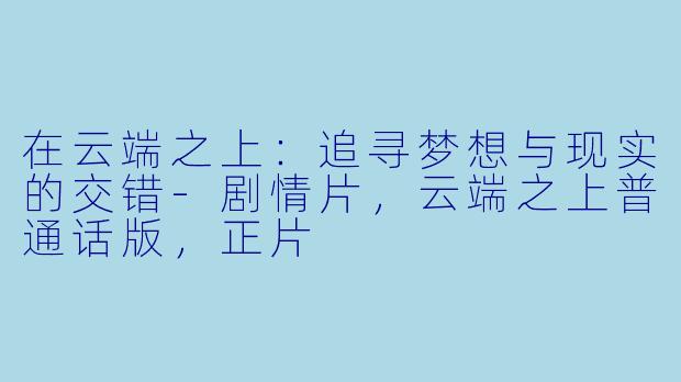 在云端之上：追寻梦想与现实的交错-剧情片，云端之上普通话版，正片