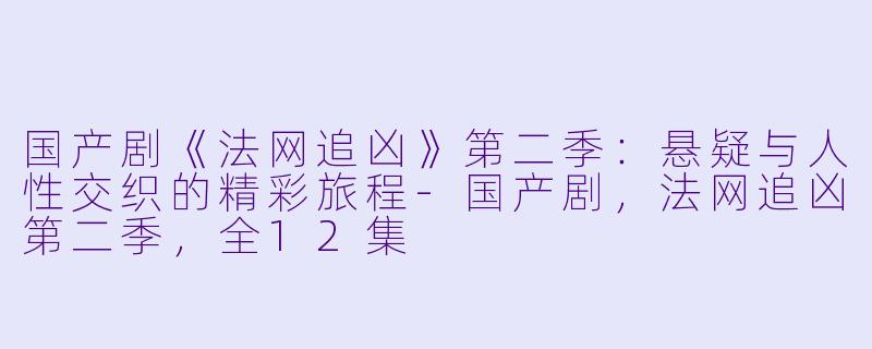 国产剧《法网追凶》第二季：悬疑与人性交织的精彩旅程-国产剧，法网追凶第二季，全12集