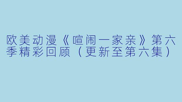 欧美动漫《喧闹一家亲》第六季精彩回顾（更新至第六集）