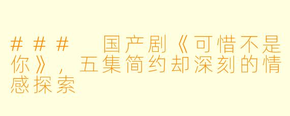 ### 国产剧《可惜不是你》，五集简约却深刻的情感探索