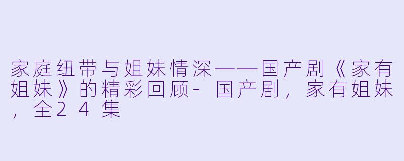 家庭纽带与姐妹情深——国产剧《家有姐妹》的精彩回顾