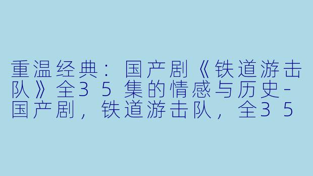 重温经典:国产剧《铁道游击队》全35集的情感与历史