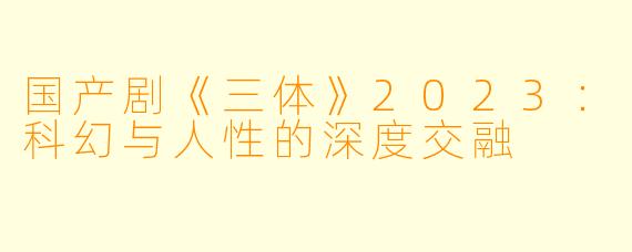 国产剧《三体》2023：科幻与人性的深度交融