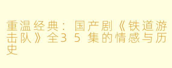 重温经典：国产剧《铁道游击队》全35集的情感与历史