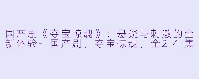 国产剧《夺宝惊魂》：悬疑与刺激的全新体验-国产剧，夺宝惊魂，全24集