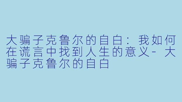 大骗子克鲁尔的自白：我如何在谎言中找到人生的意义-大骗子克鲁尔的自白