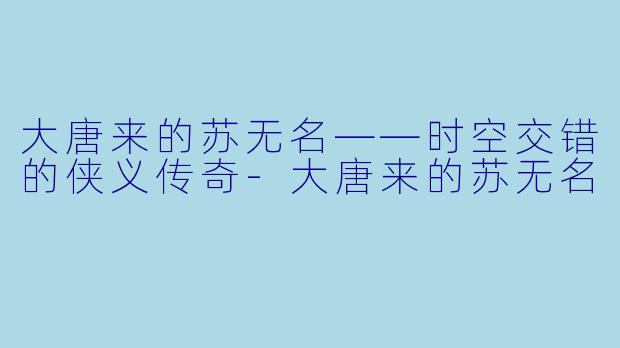 大唐来的苏无名——时空交错的侠义传奇