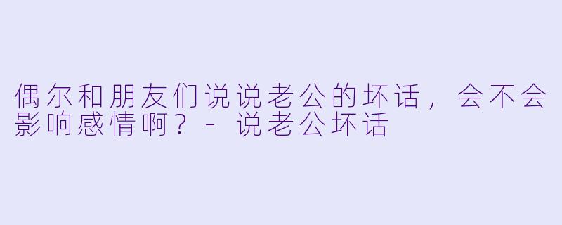 偶尔和朋友们说说老公的坏话，会不会影响感情啊？