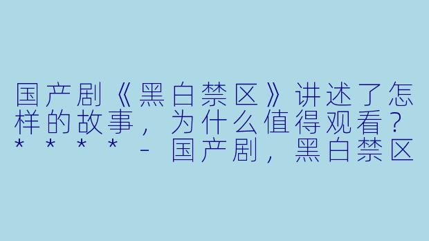 国产剧《黑白禁区》讲述了怎样的故事,为什么值得观看?****