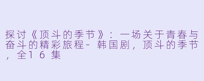探讨《顶斗的季节》：一场关于青春与奋斗的精彩旅程-韩国剧，顶斗的季节，全16集