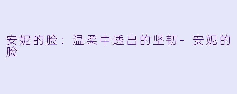 安妮的脸：温柔中透出的坚韧-安妮的脸