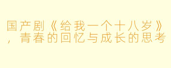国产剧《给我一个十八岁》，青春的回忆与成长的思考