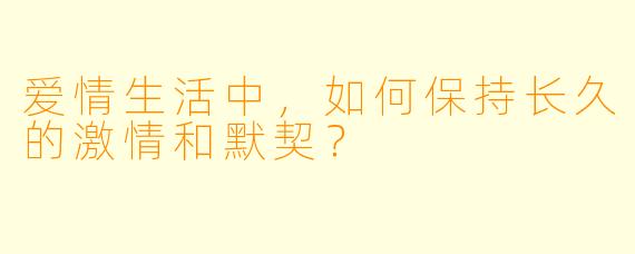 爱情生活中,如何保持长久的激情和默契?