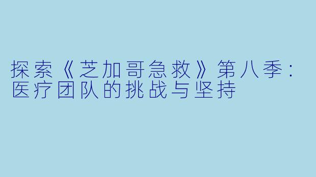 探索《芝加哥急救》第八季：医疗团队的挑战与坚持