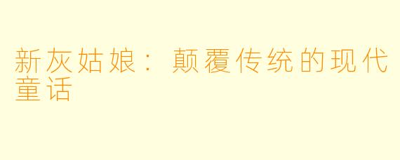 新灰姑娘:颠覆传统的现代童话