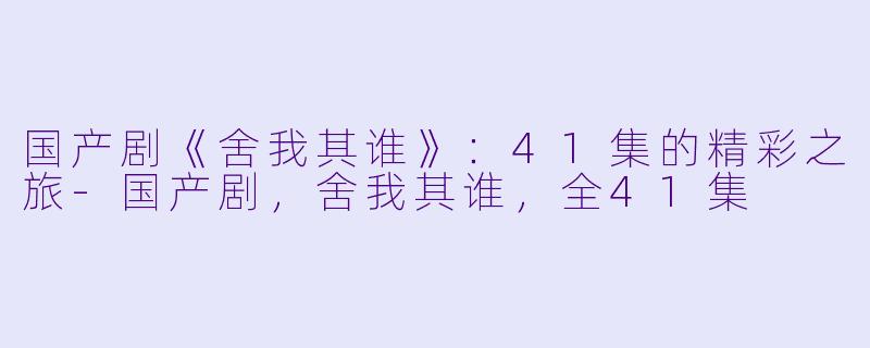 国产剧《舍我其谁》：41集的精彩之旅-国产剧，舍我其谁，全41集